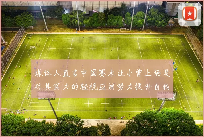 媒体人直言中国赛未让小曾上场是对其实力的轻视应该努力提升自我