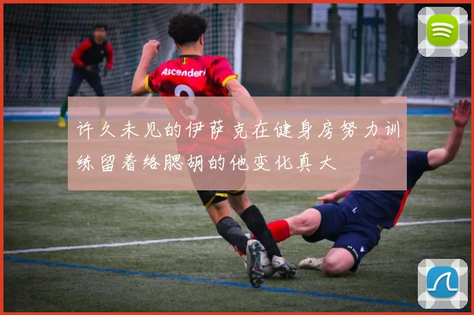 许久未见的伊萨克在健身房努力训练留着络腮胡的他变化真大