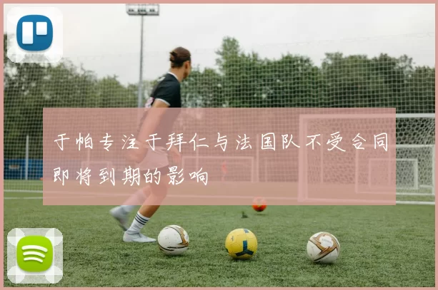 于帕专注于拜仁与法国队不受合同即将到期的影响