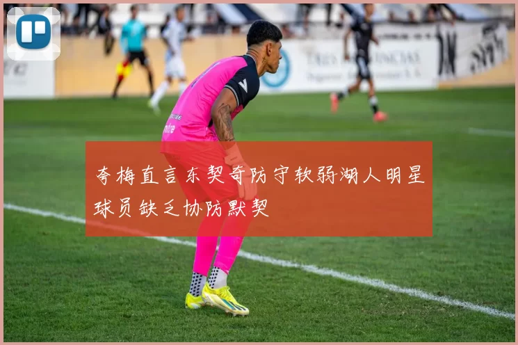 夸梅直言东契奇防守软弱湖人明星球员缺乏协防默契