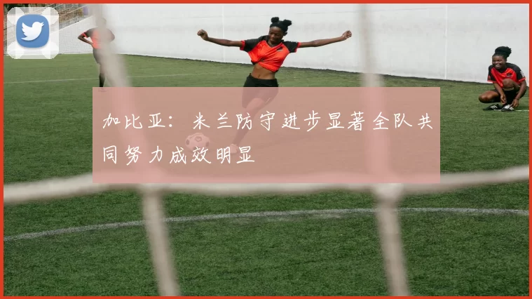 加比亚：米兰防守进步显著全队共同努力成效明显