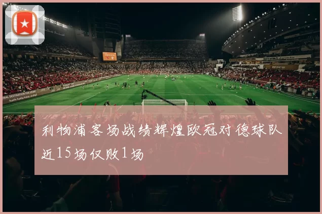 利物浦客场战绩辉煌欧冠对德球队近15场仅败1场