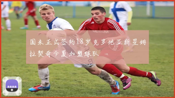 国米正式签约18岁克罗地亚新星姆拉契奇今夏加盟球队