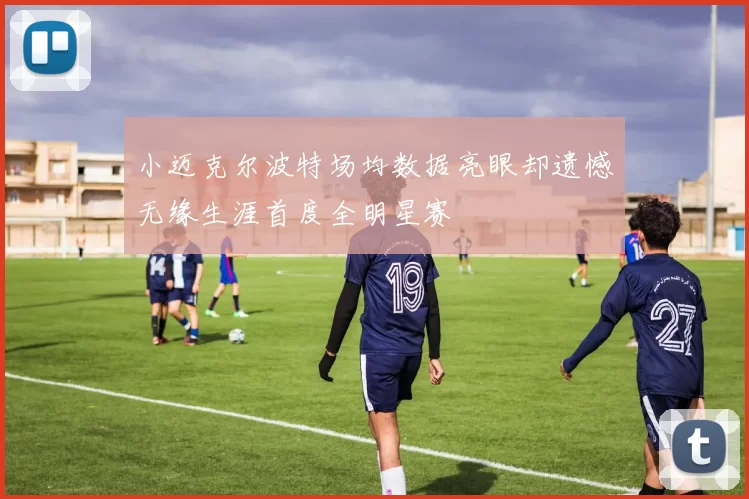 小迈克尔波特场均数据亮眼却遗憾无缘生涯首度全明星赛