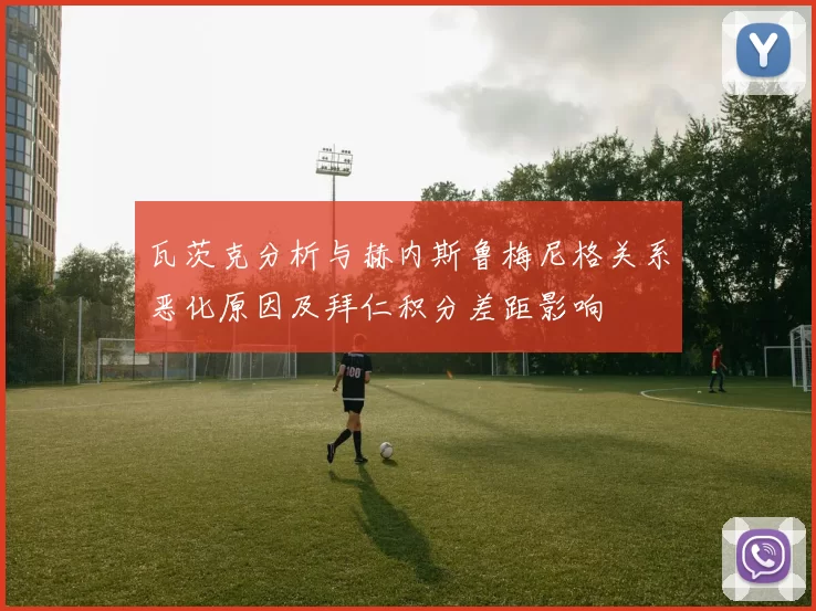 瓦茨克分析与赫内斯鲁梅尼格关系恶化原因及拜仁积分差距影响