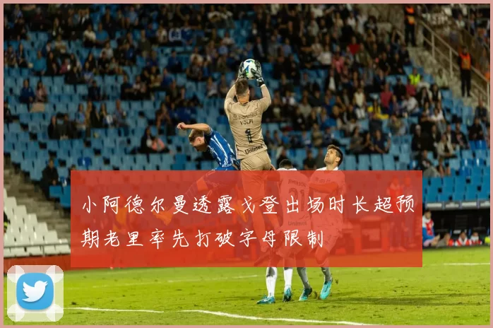 小阿德尔曼透露戈登出场时长超预期老里率先打破字母限制