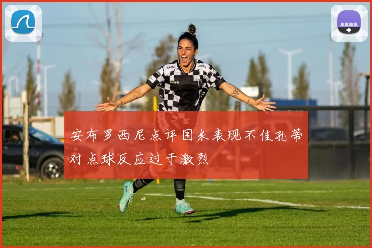 安布罗西尼点评国米表现不佳孔蒂对点球反应过于激烈
