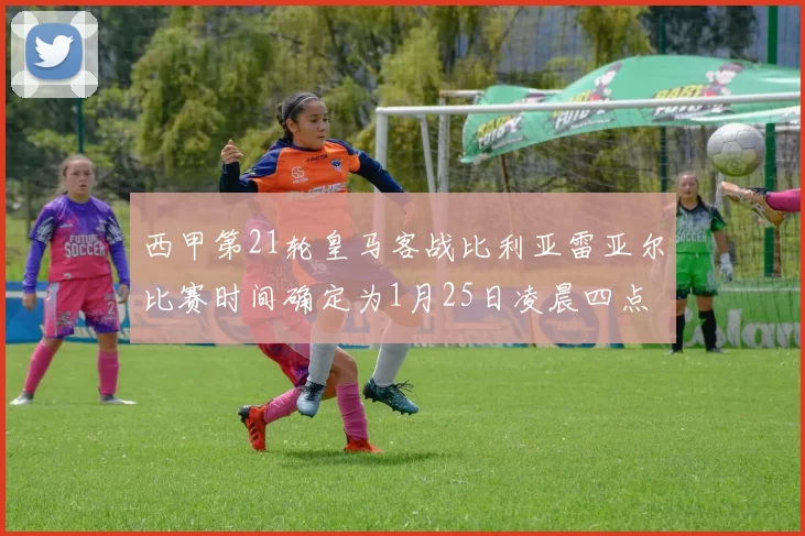 西甲第21轮皇马客战比利亚雷亚尔比赛时间确定为1月25日凌晨四点