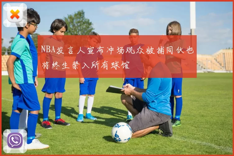 NBA发言人宣布冲场观众被捕同伙也将终生禁入所有球馆