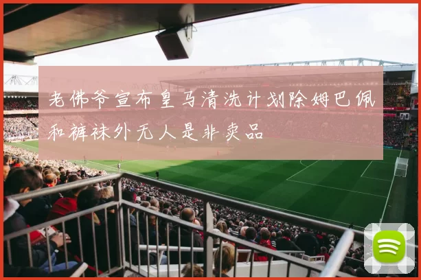 老佛爷宣布皇马清洗计划除姆巴佩和裤袜外无人是非卖品