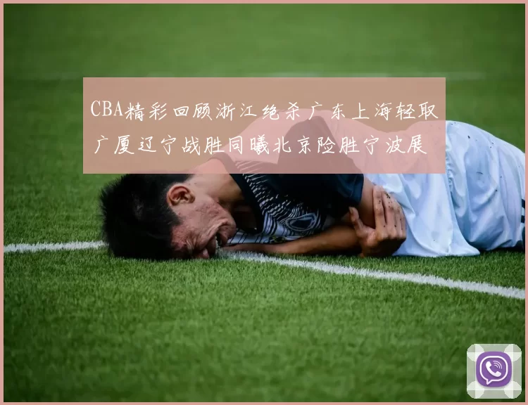 CBA精彩回顾浙江绝杀广东上海轻取广厦辽宁战胜同曦北京险胜宁波展现强队风采