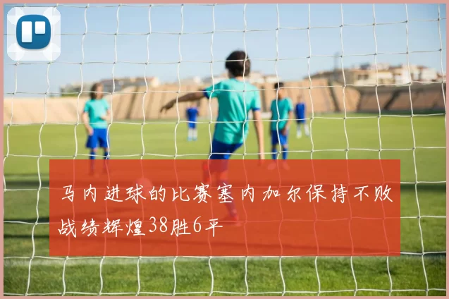 马内进球的比赛塞内加尔保持不败战绩辉煌38胜6平