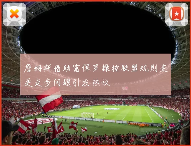 詹姆斯借助富保罗操控联盟规则变更走步问题引发热议